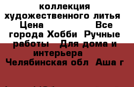 коллекция художественного литья › Цена ­ 1 200 000 - Все города Хобби. Ручные работы » Для дома и интерьера   . Челябинская обл.,Аша г.